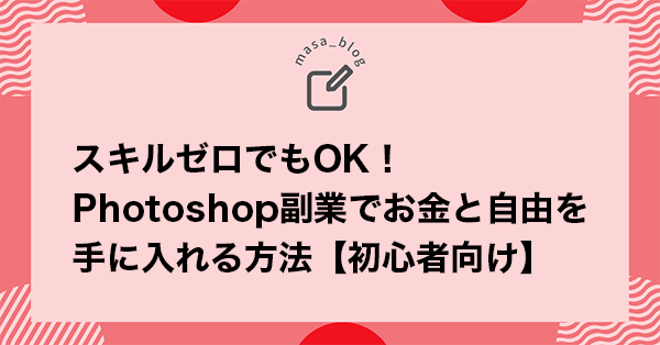 スキルゼロでもOK！Photoshop副業でお金と自由を手に入れる方法【初心者向け】
