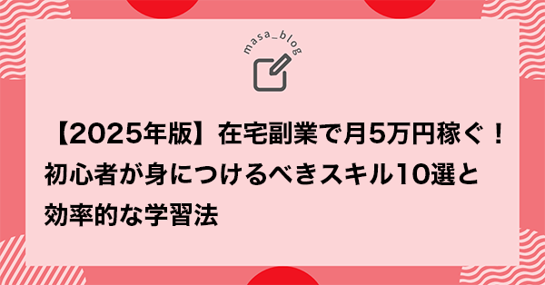 【2025年版】在宅副業で月5万円稼ぐ！ 初心者が身につけるべきスキル10選と 効率的な学習法